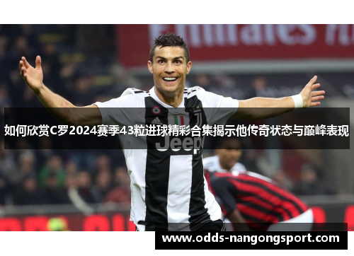 如何欣赏C罗2024赛季43粒进球精彩合集揭示他传奇状态与巅峰表现
