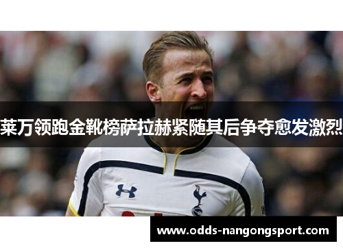 莱万领跑金靴榜萨拉赫紧随其后争夺愈发激烈