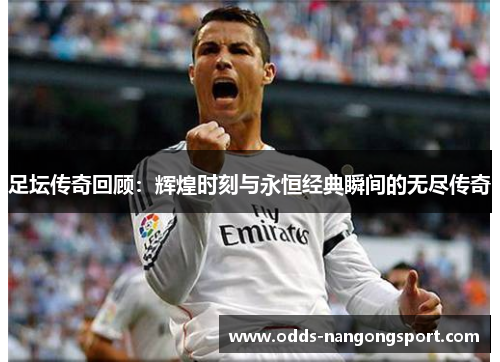 足坛传奇回顾:辉煌时刻与永恒经典瞬间的无尽传奇