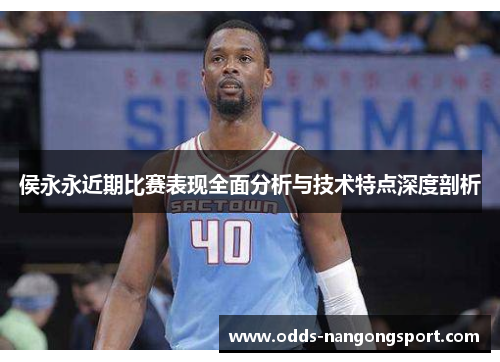 侯永永近期比赛表现全面分析与技术特点深度剖析