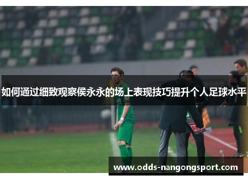 如何通过细致观察侯永永的场上表现技巧提升个人足球水平