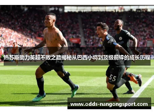 热苏斯助力英超不败之路揭秘从巴西小将到顶级前锋的成长历程