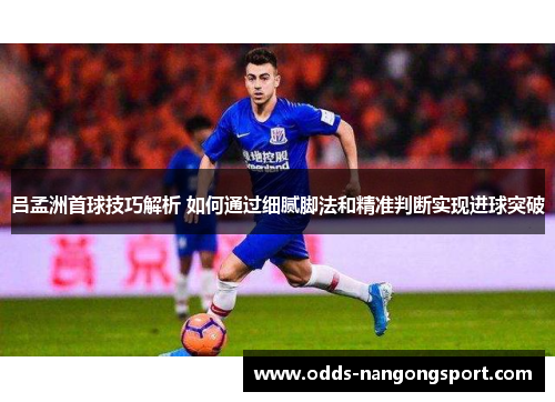 吕孟洲首球技巧解析 如何通过细腻脚法和精准判断实现进球突破