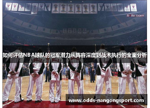 如何评估NBA球队的冠军潜力从阵容深度到战术执行的全面分析