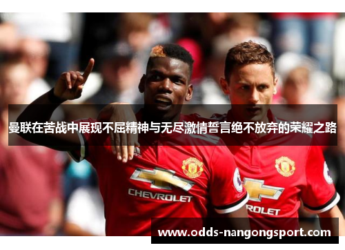 曼联在苦战中展现不屈精神与无尽激情誓言绝不放弃的荣耀之路