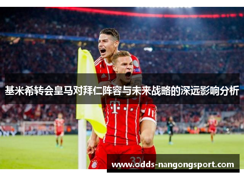 基米希转会皇马对拜仁阵容与未来战略的深远影响分析