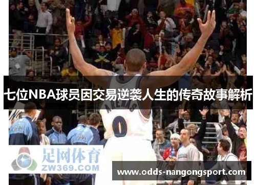 七位NBA球员因交易逆袭人生的传奇故事解析