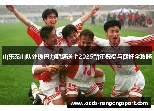 山东泰山队外援巴力斯塔送上2025新年祝福与期许全攻略