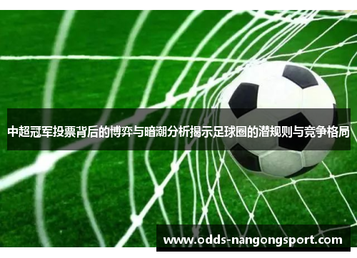 中超冠军投票背后的博弈与暗潮分析揭示足球圈的潜规则与竞争格局