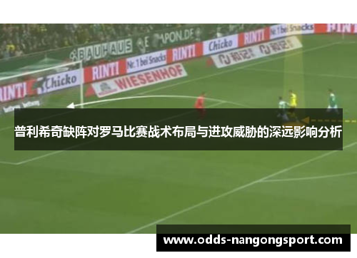 普利希奇缺阵对罗马比赛战术布局与进攻威胁的深远影响分析