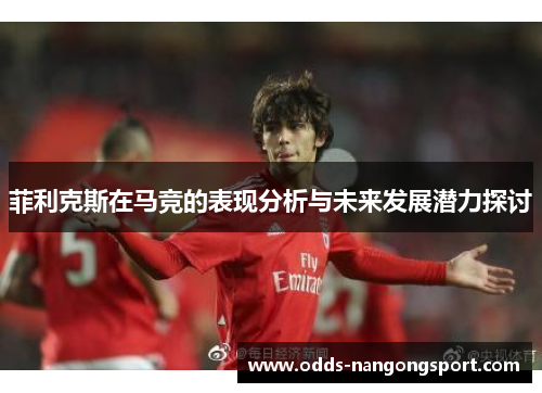 菲利克斯在马竞的表现分析与未来发展潜力探讨