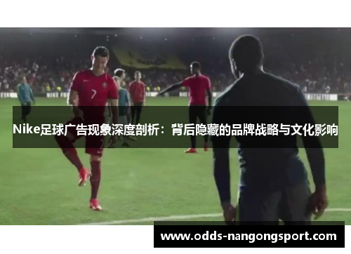 Nike足球广告现象深度剖析:背后隐藏的品牌战略与文化影响