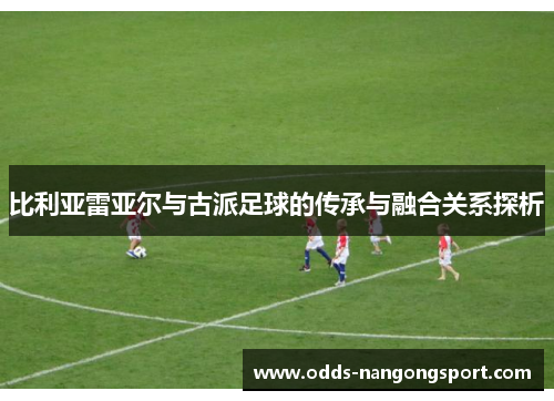 比利亚雷亚尔与古派足球的传承与融合关系探析