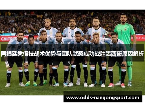 阿根廷凭借技战术优势与团队默契成功战胜墨西哥原因解析