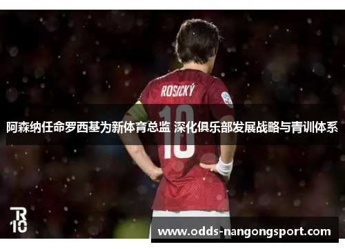 阿森纳任命罗西基为新体育总监 深化俱乐部发展战略与青训体系