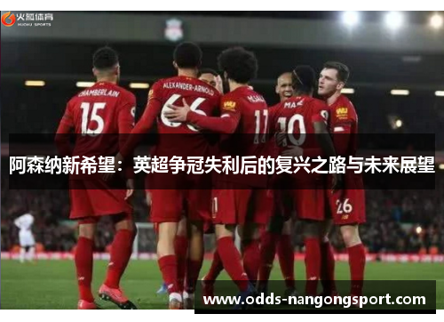 阿森纳新希望:英超争冠失利后的复兴之路与未来展望